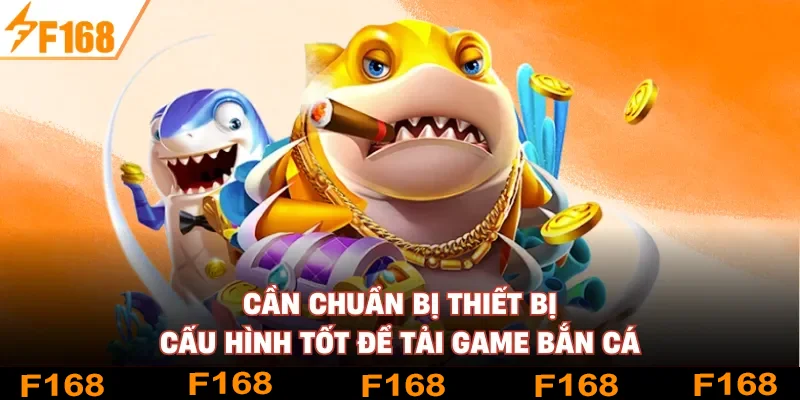Cần chuẩn bị thiết bị cấu hình tốt để tải game bắn cá